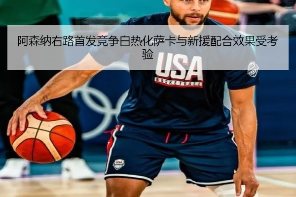 阿森纳右路首发竞争白热化萨卡与新援配合效果受考验